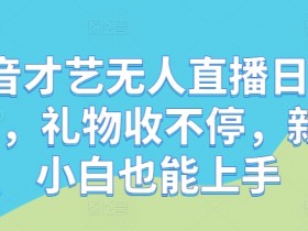 抖音才艺无人直播日入1k+，礼物收不停，新人小白也能上手【揭秘】