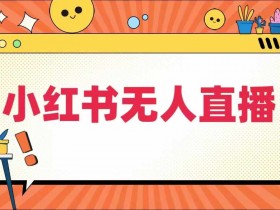 小红书无人直播，​最新小红书无人、半无人、全域电商