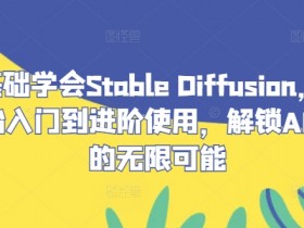 零基础学会Stable Diffusion，从0开始入门到进阶使用，解锁AI绘画的无限可能