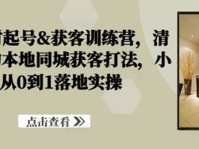 装修建材起号&获客训练营，​清晰落地的本地同城获客打法，小白从0到1落地实操