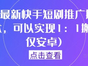 9月最新快手短剧推广搬运技术，可以实现1：1搬运(仅安卓)