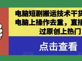 电脑短剧搬运技术干货分享，电脑上操作去重，直接发布，过原创上热门