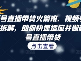 视频号直播带货火箭班，​视频号直播流程拆解，助你快速适应并做起视频号直播带货