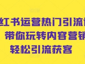 小红书运营热门引流课程，带你玩转内容营销，轻松引流获客