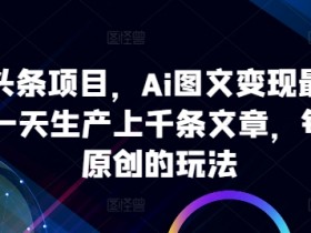 ai微头条项目，Ai图文变现最新玩法，一天生产上千条文章，每篇过原创的玩法