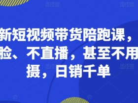 最新短视频带货陪跑课，不露脸、不直播，甚至不用拍摄，日销千单