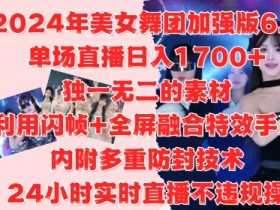 2024年美女舞团加强版6.0，单场直播日入1.7k，利用闪帧+全屏融合特效手法，24小时实时直播不违规操【揭秘】