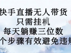 10月新玩法，快手直播无人带货，每天躺Z三位数，七个步骤有效避免违规【揭秘】