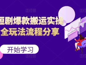 最新短剧爆款搬运实操课，全玩法流程分享（上）