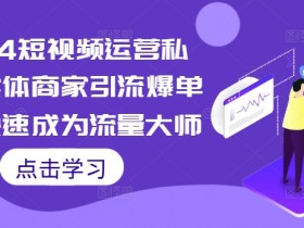 2024短视频运营私教，实体商家引流爆单课，快速成为流量大师