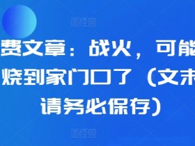 某付费文章：战火，可能真的快要烧到家门口了 (文末建议请务必保存)