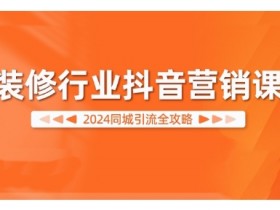 2024装修行业抖音营销课，同城引流全攻略
