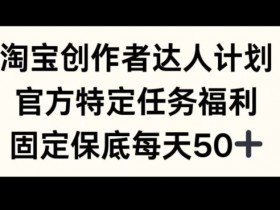 淘宝创作者达人计划，官方特定任务福利，固定保底每天50+【揭秘】