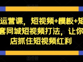 短视频运营课，短视频+模板+矩阵+直播，一套同城短视频打法，让你的实体店抓住短视频红利