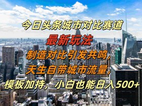 今日头条城市对比赛道最新玩法，制造对比引发共鸣，天生自带城市流量，小白也能日入500+【揭秘】