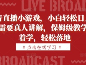 抖音直播小游戏，小白轻松日入1k+，需要真人讲解，保姆级教学，跟着学，轻松落地【揭秘】