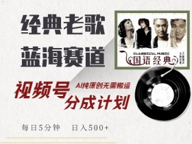 最新经典老歌赛道，视频号分成计划收益拿到手软，AI纯原创，无需搬运每天5分钟，日入500+