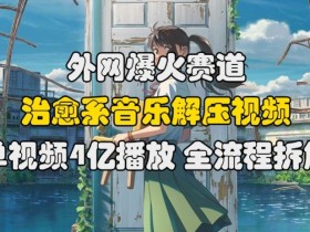 外网爆火赛道，治愈系音乐解压视频，单视频最高4亿播放 ，全流程拆解【揭秘】