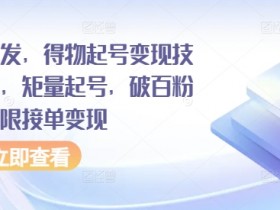 全网首发，得物起号变现技术教程，矩量起号，破百粉后，无限接单变现