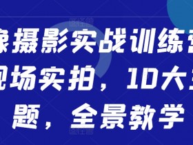 人像摄影实战训练营，现场实拍，10大主题，全景教学