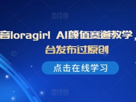 抖音loragirl AI颜值赛道教学，全平台发布过原创