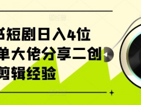 小红书短剧日入4位数，爆单大佬分享二创剪辑经验