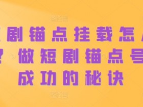 短剧锚点挂载怎么做？做短剧锚点号必成功的秘诀