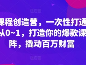 爆款课程创造营，​一次性打通做课路径从0~1，打造你的爆款课程矩阵，撬动百万财富