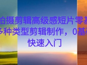 手机拍摄剪辑高级感短片零基础教学，多种类型剪辑制作，0基础学员快速入门