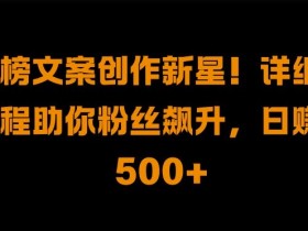 热榜文案创作新星!详细教程助你粉丝飙升，日入500+【揭秘】