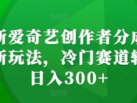 最新爱奇艺创作者分成计划新玩法，冷门赛道轻松日入300+【揭秘】