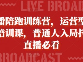 主播陪跑训练营，运营型主播培训课，普通人入局抖音直播必看