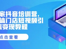 实体商家抖音培训营，同城实体门店短视频引流变现教程