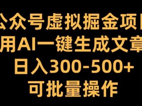 公众号虚拟掘金项目，用AI一键生成文章，日入300+可批量操作【揭秘】