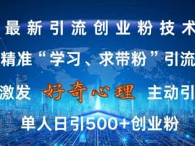 激发好奇心，全网精准‘学习、求带粉’引流技术，无封号风险，单人日引500+创业粉【揭秘】