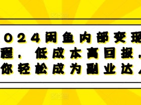2024闲鱼内部变现课程，低成本高回报，让你轻松成为副业达人