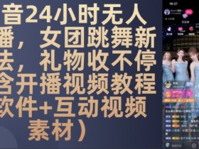 DY 24小时无人直播，女团跳舞新玩法，礼物收不停(含开播视频教程+软件+互动视频素材)【揭秘】