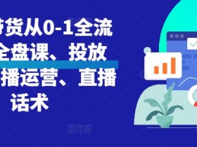 直播带货从0-1全流程，全盘课、投放课、直播运营、直播话术