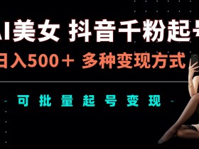 AI美女抖音千粉起号玩法，日入5张，多种变现方式，可批量矩阵起号出售【揭秘】