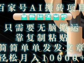 百家号AI搬砖项目，全新玩法出炉，只需要无脑搬运，靠复制粘贴，简单发文章，也能轻松月入1W【揭秘】