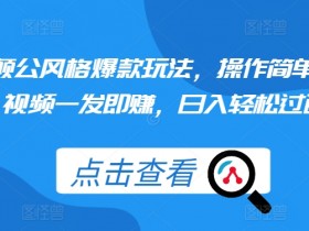 颠公风格爆款玩法，操作简单，视频一发即赚，日入轻松过百【揭秘】