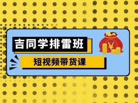 吉同学排雷班短视频带货课，零基础·详解流量成果