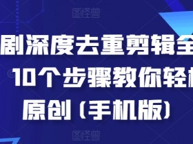 短剧深度去重剪辑全流程，10个步骤教你轻松过原创(手机版)