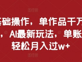 0基础操作，单作品千万播放，AI最新玩法，单账号轻松月入过w+【揭秘】