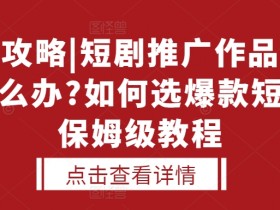 选剧攻略|短剧推广作品没人看怎么办?如何选爆款短剧，保姆级教程