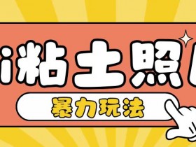 Ai粘土照片玩法，简单粗暴，小白轻松上手，单日收入200+