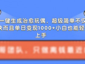AI一键生成治愈玩偶，超级简单，不仅涨粉快而且单日变现1k