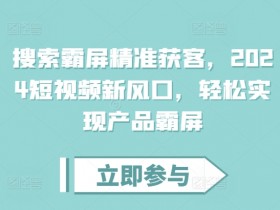 搜索霸屏精准获客，2024短视频新风口，轻松实现产品霸屏