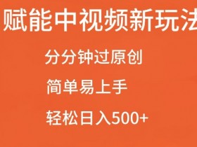 AI赋能中视频最新玩法，分分钟过原创，简单易上手，轻松日入500+【揭秘】