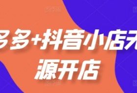 拼多多+抖音小店无货源开店，包括：选品、运营、基础、付费推广、爆款案例等(更新25年10月)